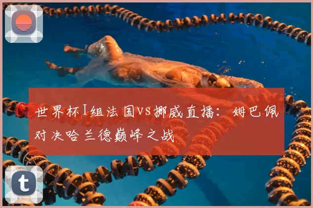 世界杯I组法国vs挪威直播：姆巴佩对决哈兰德巅峰之战