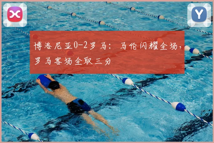 博洛尼亚0-2罗马:马伦闪耀全场,罗马客场全取三分