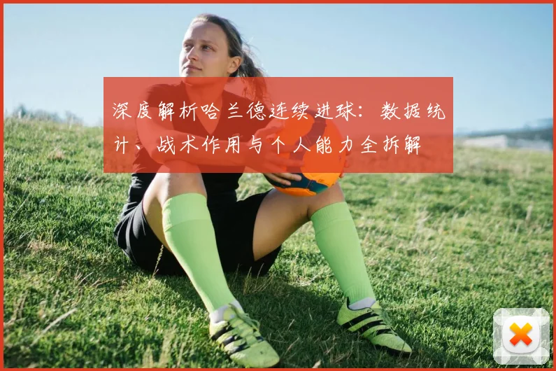 深度解析哈兰德连续进球：数据统计、战术作用与个人能力全拆解