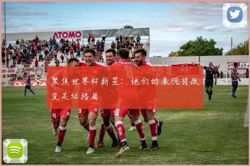 聚焦世界杯新星：他们的表现将改变足坛格局