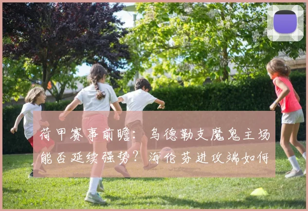 荷甲赛事前瞻：乌德勒支魔鬼主场能否延续强势？海伦芬进攻端如何破局？