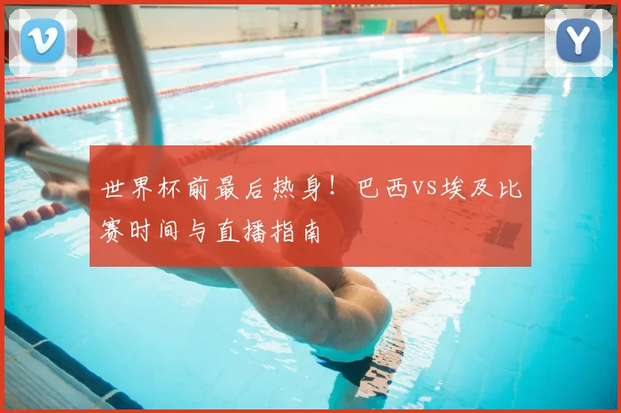 世界杯前最后热身！巴西vs埃及比赛时间与直播指南
