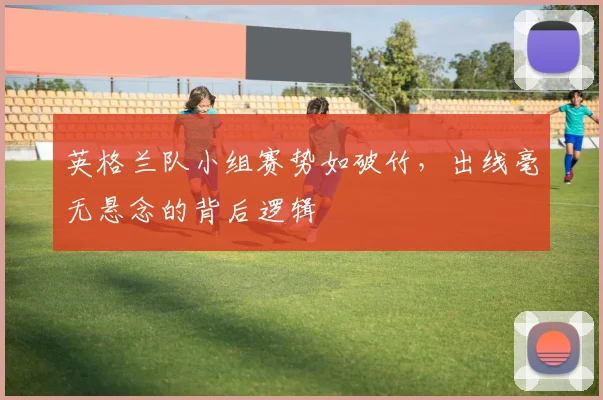 英格兰队小组赛势如破竹,出线毫无悬念的背后逻辑