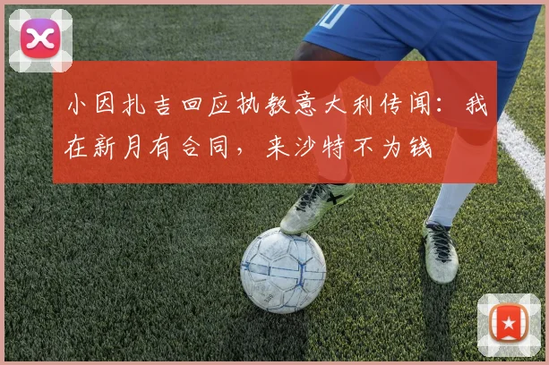小因扎吉回应执教意大利传闻：我在新月有合同，来沙特不为钱