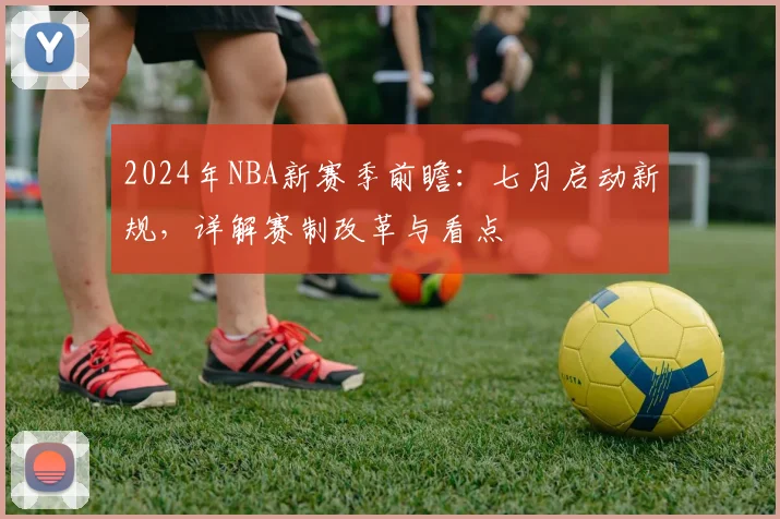 2024年NBA新赛季前瞻:七月启动新规,详解赛制改革与看点