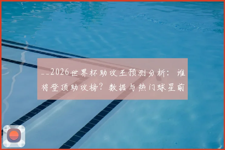 __2026世界杯助攻王预测分析：谁将登顶助攻榜？数据与热门球星前瞻__