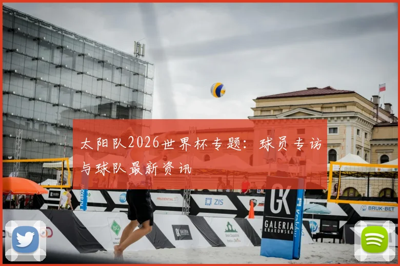 太阳队2026世界杯专题:球员专访与球队最新资讯