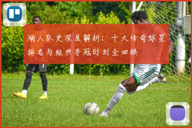 湖人队史深度解析:十大传奇球星排名与经典夺冠时刻全回顾