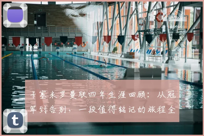 卡塞米罗曼联四年生涯回顾：从冠军到告别，一段值得铭记的旅程全解析