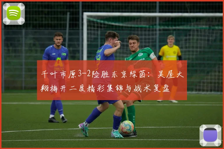 千叶市原3-2险胜东京绿茵：吴屋大翔梅开二度精彩集锦与战术复盘