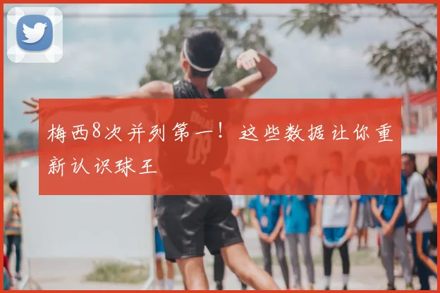 梅西8次并列第一！这些数据让你重新认识球王
