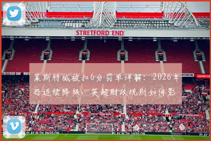莱斯特城被扣6分罚单详解：2026年恐连续降级，英超财政规则如何影响球队命运？
