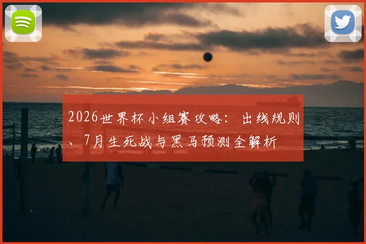 2026世界杯小组赛攻略：出线规则、7月生死战与黑马预测全解析