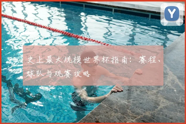史上最大规模世界杯指南：赛程、球队与观赛攻略