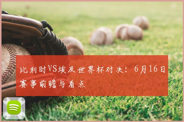 比利时VS埃及世界杯对决:6月16日赛事前瞻与看点