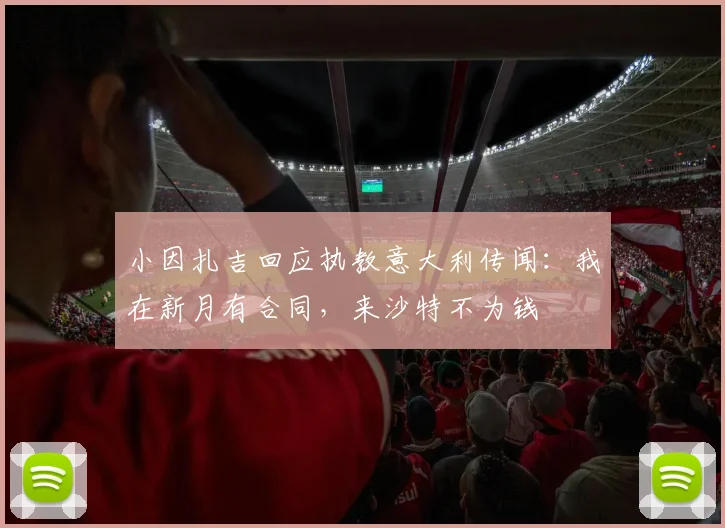小因扎吉回应执教意大利传闻:我在新月有合同,来沙特不为钱