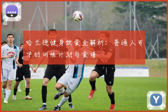 哈兰德健身饮食全解析：普通人可学的训练计划与食谱