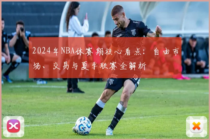 2024年NBA休赛期核心看点：自由市场、交易与夏季联赛全解析