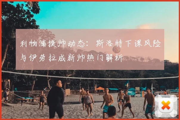 利物浦换帅动态:斯洛特下课风险与伊劳拉成新帅热门解析