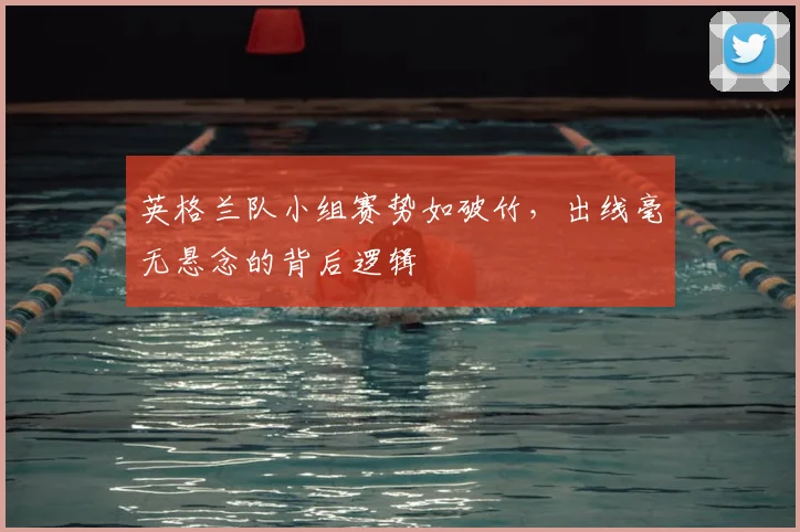 英格兰队小组赛势如破竹,出线毫无悬念的背后逻辑