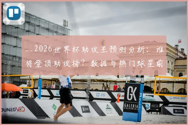 __2026世界杯助攻王预测分析:谁将登顶助攻榜?数据与热门球星前瞻__