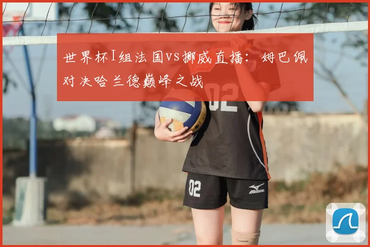 世界杯I组法国vs挪威直播:姆巴佩对决哈兰德巅峰之战