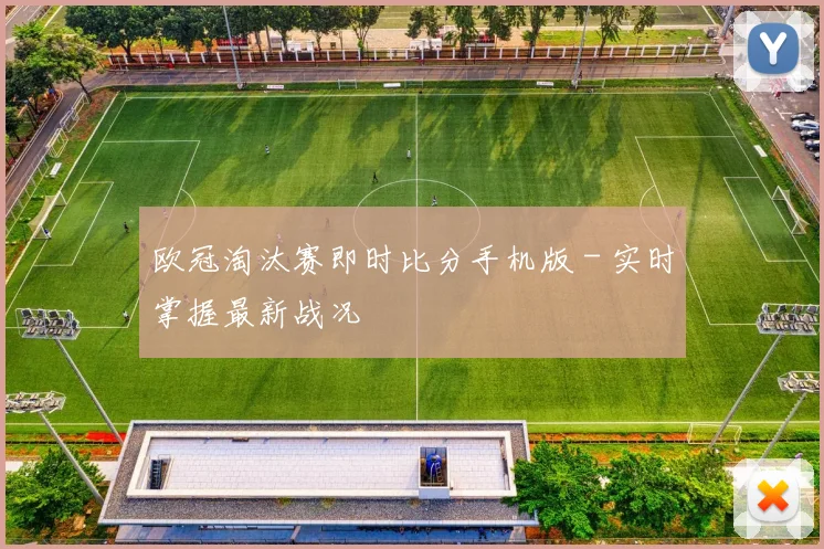 欧冠淘汰赛即时比分手机版 - 实时掌握最新战况