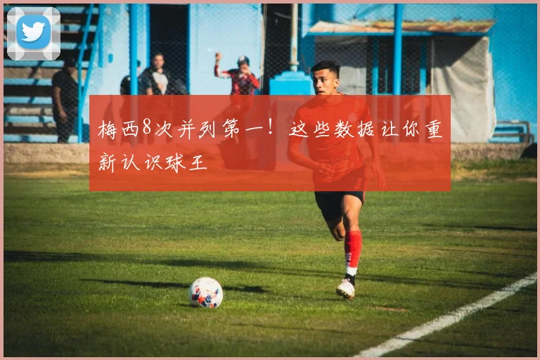 梅西8次并列第一!这些数据让你重新认识球王