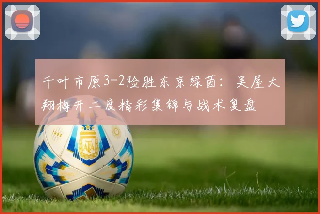 千叶市原3-2险胜东京绿茵：吴屋大翔梅开二度精彩集锦与战术复盘